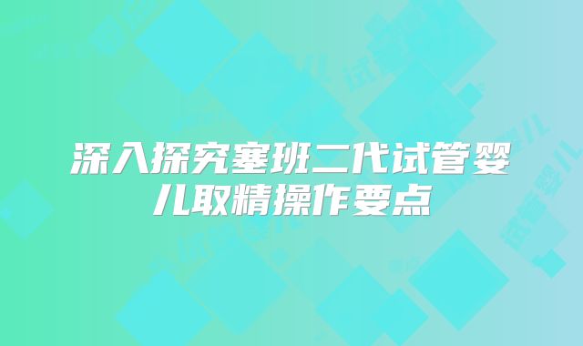 深入探究塞班二代试管婴儿取精操作要点