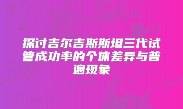 探讨吉尔吉斯斯坦三代试管成功率的个体差异与普遍现象