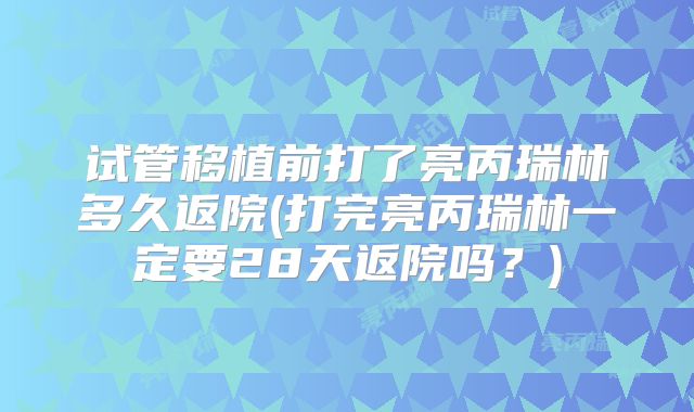 试管移植前打了亮丙瑞林多久返院(打完亮丙瑞林一定要28天返院吗？)