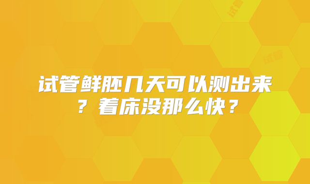 试管鲜胚几天可以测出来？着床没那么快？
