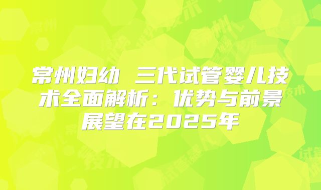常州妇幼 三代试管婴儿技术全面解析：优势与前景展望在2025年