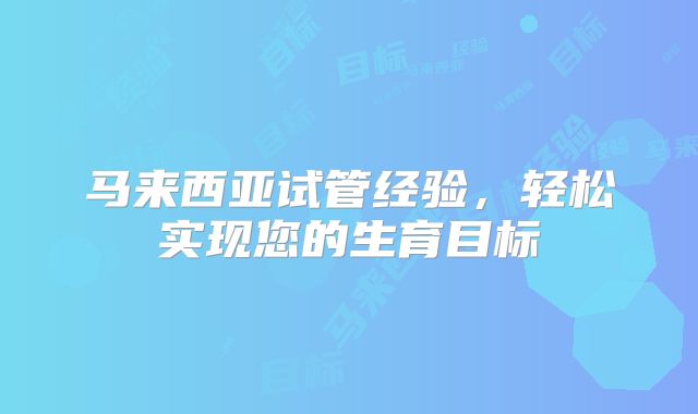 马来西亚试管经验,轻松实现您的生育目标