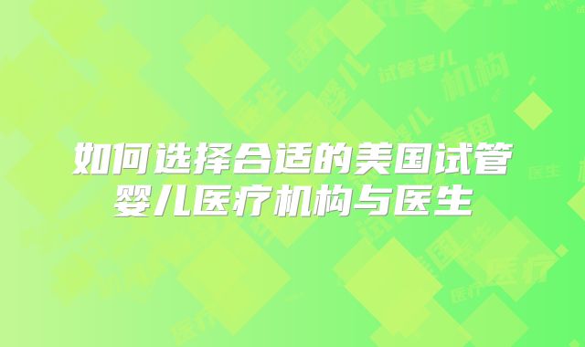 如何选择合适的美国试管婴儿医疗机构与医生