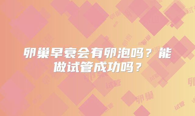 卵巢早衰会有卵泡吗?能做试管成功吗?