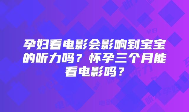 孕妇看电影会影响到宝宝的听力吗?怀孕三个月能看电影吗?