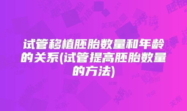 试管移植胚胎数量和年龄的关系(试管提高胚胎数量的方法)