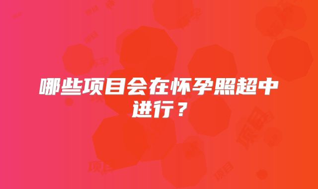 哪些项目会在怀孕照超中进行？