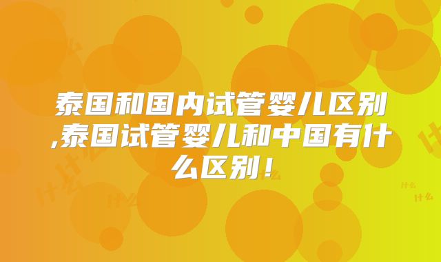 泰国和国内试管婴儿区别,泰国试管婴儿和中国有什么区别！