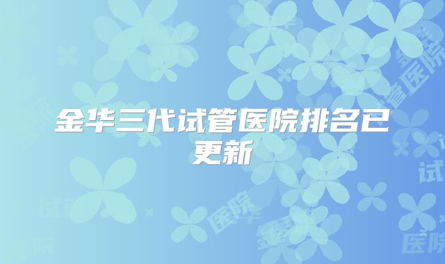 金华三代试管医院排名已更新