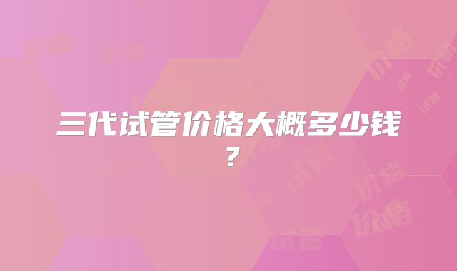 三代试管价格大概多少钱？