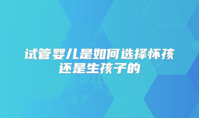 试管婴儿是如何选择怀孩还是生孩子的