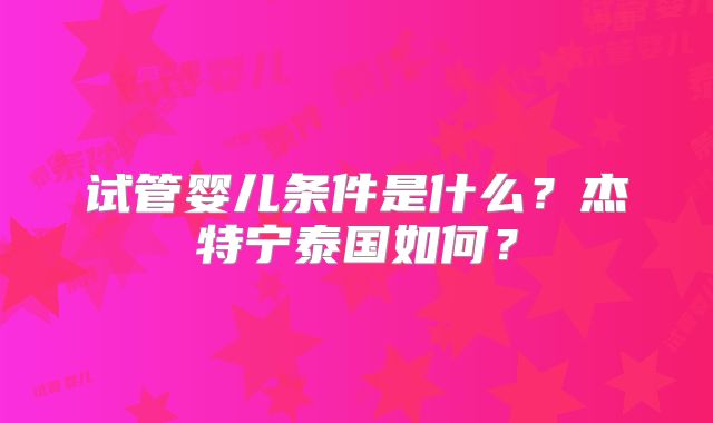 试管婴儿条件是什么？杰特宁泰国如何？
