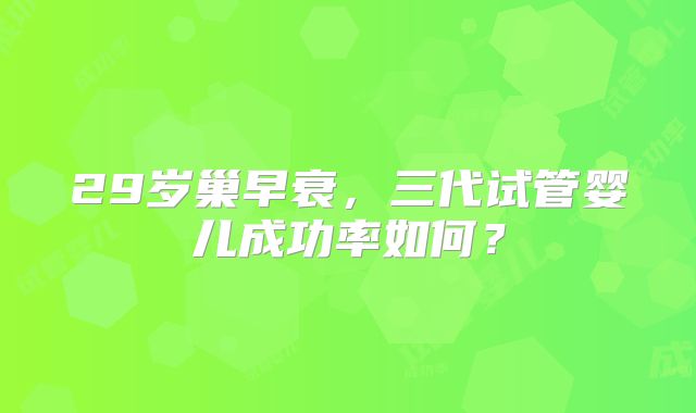 29岁巢早衰，三代试管婴儿成功率如何？