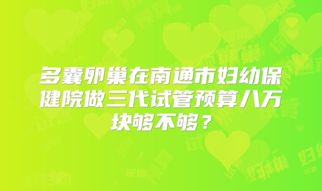 多囊卵巢在南通市妇幼保健院做三代试管预算八万块够不够?
