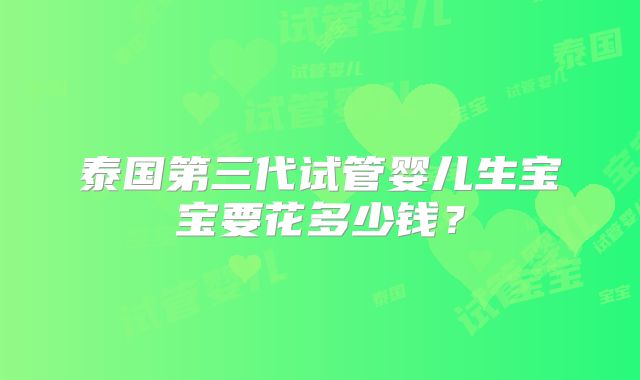 泰国第三代试管婴儿生宝宝要花多少钱？