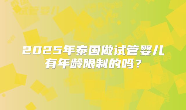 2025年泰国做试管婴儿有年龄限制的吗？