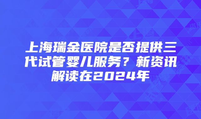 上海瑞金医院是否提供三代试管婴儿服务?新资讯解读在2024年