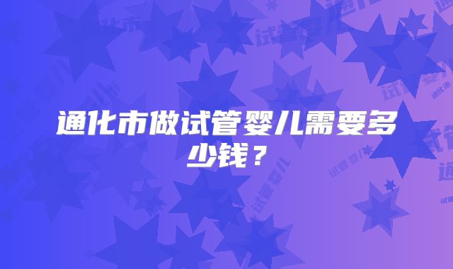 通化市做试管婴儿需要多少钱?