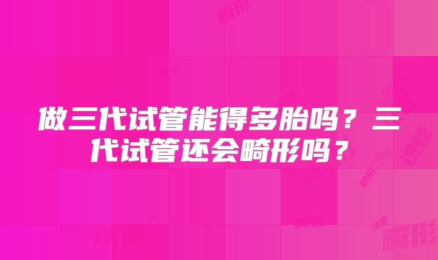 做三代试管能得多胎吗？三代试管还会畸形吗？