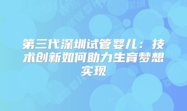 第三代深圳试管婴儿：技术创新如何助力生育梦想实现