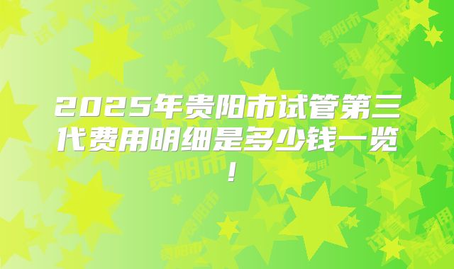2025年贵阳市试管第三代费用明细是多少钱一览！