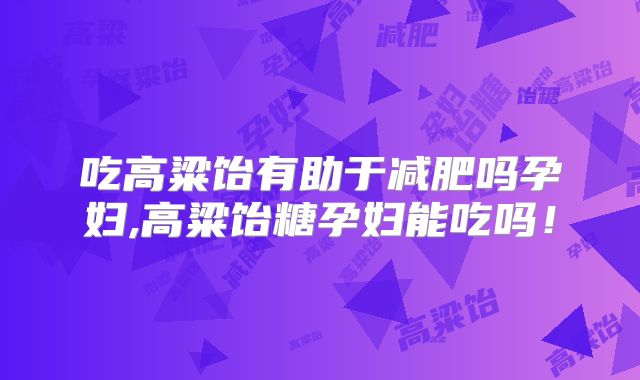 吃高粱饴有助于减肥吗孕妇,高粱饴糖孕妇能吃吗！