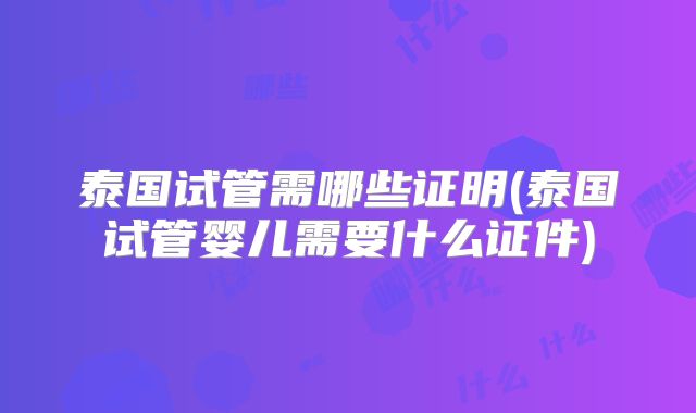 泰国试管需哪些证明(泰国试管婴儿需要什么证件)