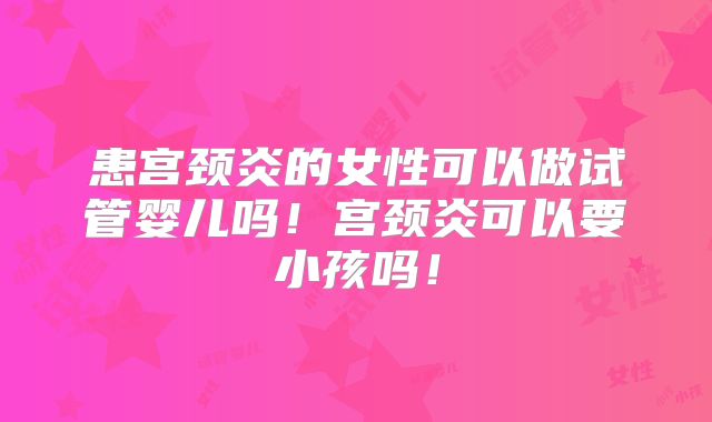 患宫颈炎的女性可以做试管婴儿吗！宫颈炎可以要小孩吗！