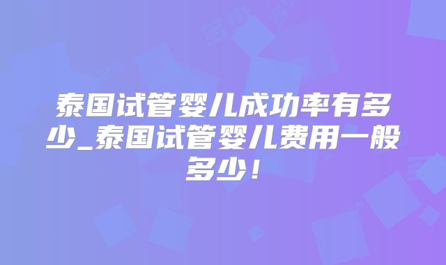 泰国试管婴儿成功率有多少_泰国试管婴儿费用一般多少！