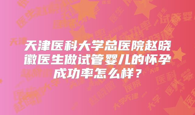 天津医科大学总医院赵晓徽医生做试管婴儿的怀孕成功率怎么样？