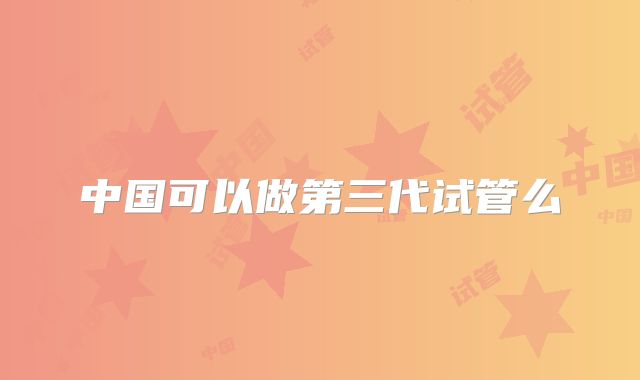 中国可以做第三代试管么