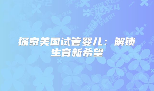 探索美国试管婴儿：解锁生育新希望