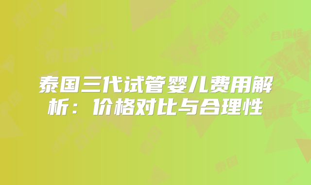 泰国三代试管婴儿费用解析：价格对比与合理性