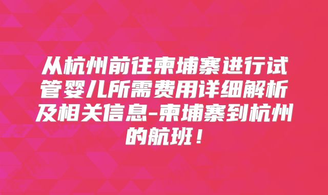 从杭州前往柬埔寨进行试管婴儿所需费用详细解析及相关信息-柬埔寨到杭州的航班！