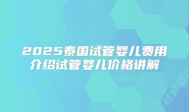 2025泰国试管婴儿费用介绍试管婴儿价格讲解