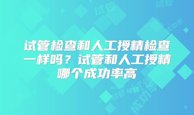 试管检查和人工授精检查一样吗？试管和人工授精哪个成功率高