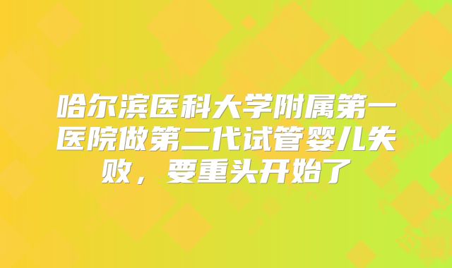 哈尔滨医科大学附属第一医院做第二代试管婴儿失败，要重头开始了