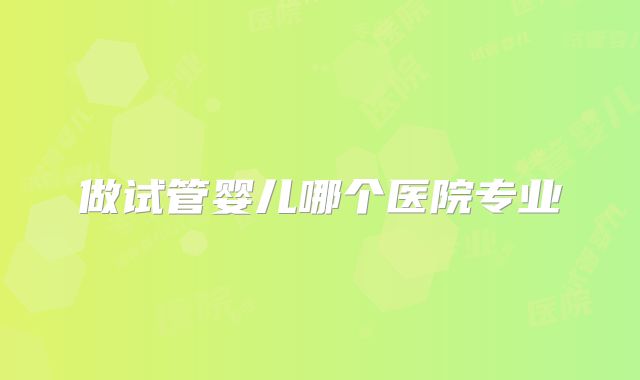 做试管婴儿哪个医院专业