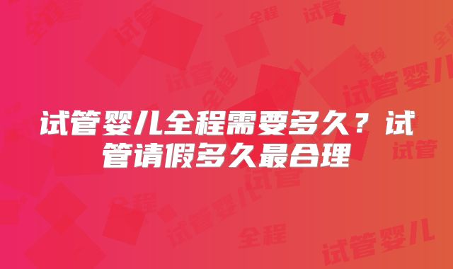 试管婴儿全程需要多久？试管请假多久最合理