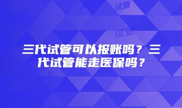 三代试管可以报账吗？三代试管能走医保吗？