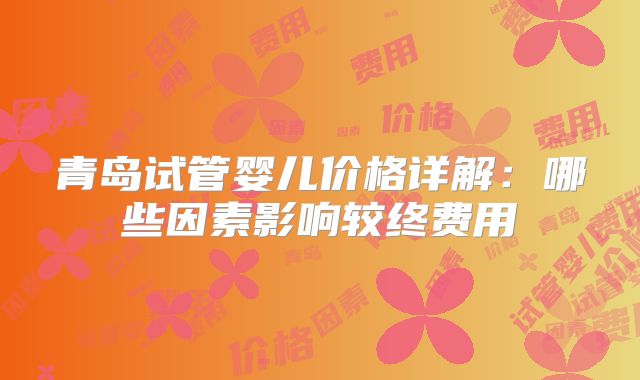 青岛试管婴儿价格详解：哪些因素影响较终费用