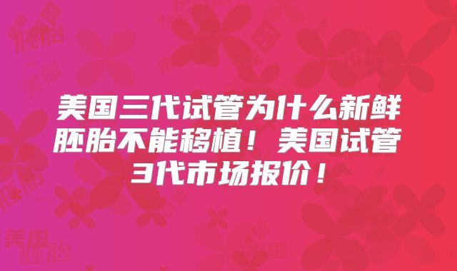 美国三代试管为什么新鲜胚胎不能移植！美国试管3代市场报价！