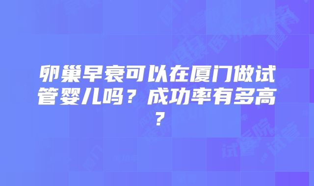 卵巢早衰可以在厦门做试管婴儿吗？成功率有多高？