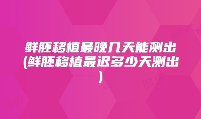 鲜胚移植最晚几天能测出(鲜胚移植最迟多少天测出)