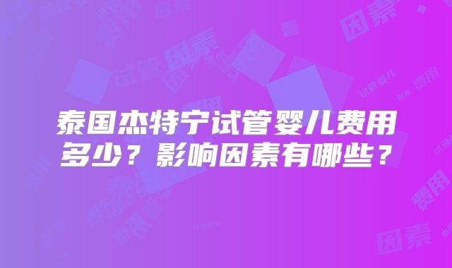 泰国杰特宁试管婴儿费用多少？影响因素有哪些？