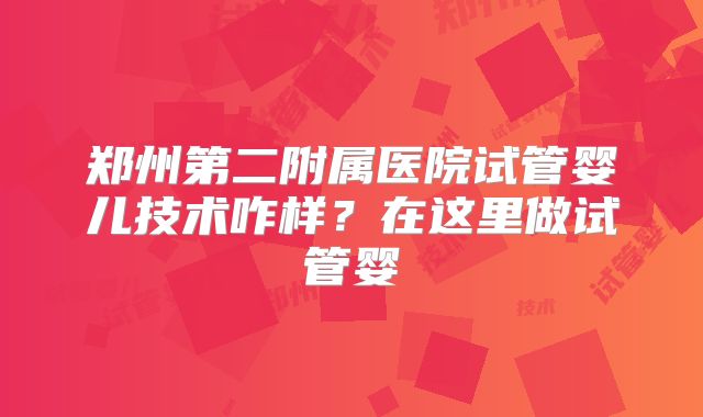 郑州第二附属医院试管婴儿技术咋样？在这里做试管婴