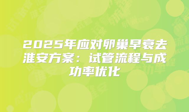 2025年应对卵巢早衰去淮安方案:试管流程与成功率优化