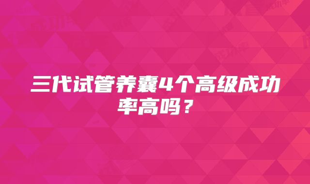 三代试管养囊4个高级成功率高吗？