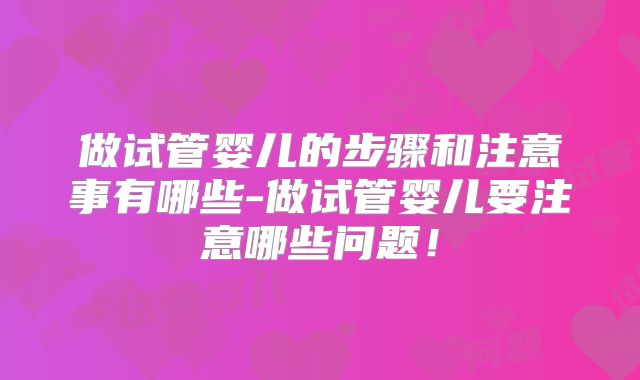 做试管婴儿的步骤和注意事有哪些-做试管婴儿要注意哪些问题！