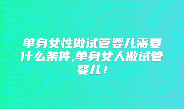 单身女性做试管婴儿需要什么条件,单身女人做试管婴儿！